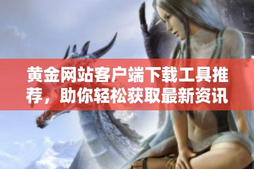 黄金网站客户端下载工具推荐，助你轻松获取最新资讯与服务
