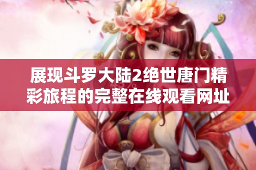 展现斗罗大陆2绝世唐门精彩旅程的完整在线观看网址分享