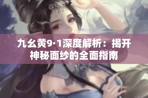 九幺黄9·1深度解析：揭开神秘面纱的全面指南