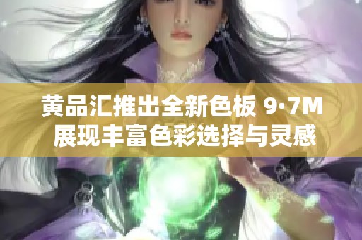 黄品汇推出全新色板 9·7M 展现丰富色彩选择与灵感