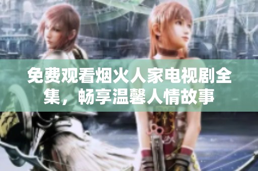 免费观看烟火人家电视剧全集，畅享温馨人情故事