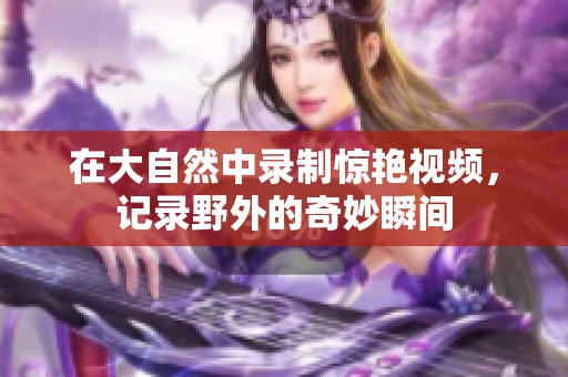 在大自然中录制惊艳视频，记录野外的奇妙瞬间