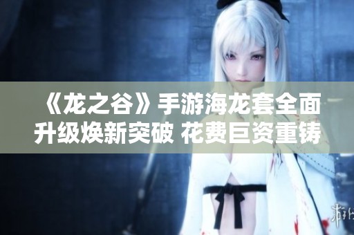 《龙之谷》手游海龙套全面升级焕新突破 花费巨资重铸强力装备