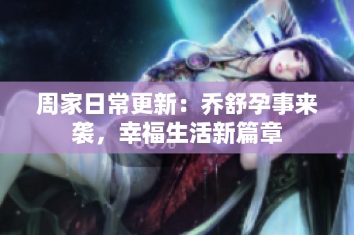 周家日常更新：乔舒孕事来袭，幸福生活新篇章