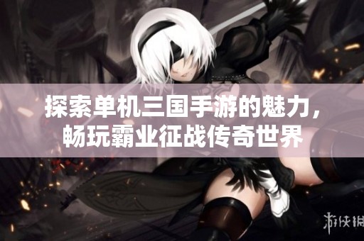 探索单机三国手游的魅力，畅玩霸业征战传奇世界