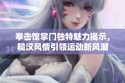 拳击馆掌门独特魅力揭示，糙汉风情引领运动新风潮