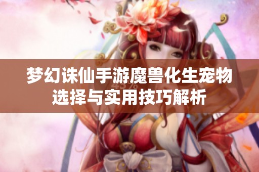 梦幻诛仙手游魔兽化生宠物选择与实用技巧解析
