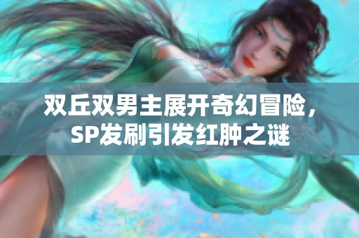 双丘双男主展开奇幻冒险，SP发刷引发红肿之谜