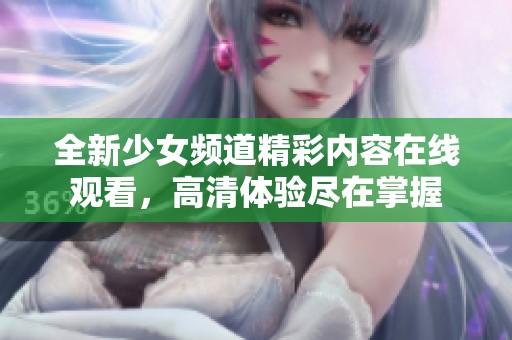 全新少女频道精彩内容在线观看，高清体验尽在掌握