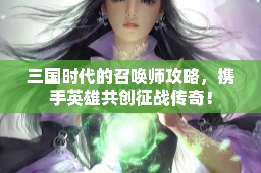 三国时代的召唤师攻略，携手英雄共创征战传奇！