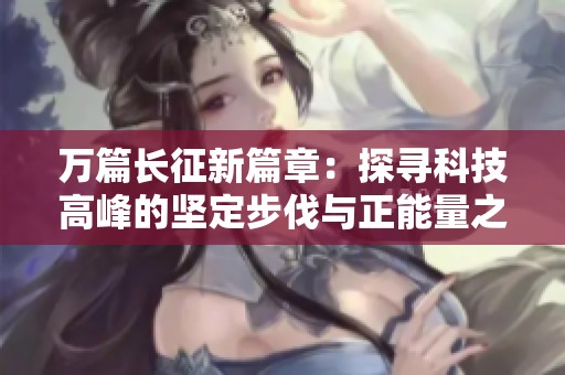 万篇长征新篇章：探寻科技高峰的坚定步伐与正能量之路