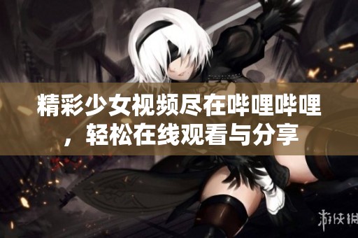 精彩少女视频尽在哔哩哔哩，轻松在线观看与分享