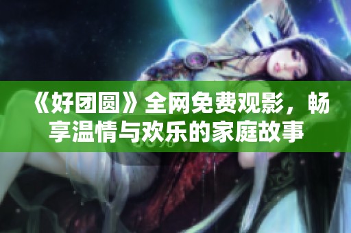《好团圆》全网免费观影，畅享温情与欢乐的家庭故事