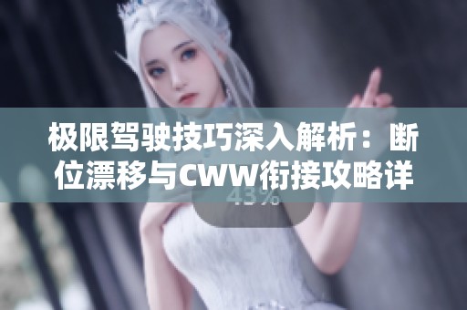 极限驾驶技巧深入解析：断位漂移与CWW衔接攻略详解