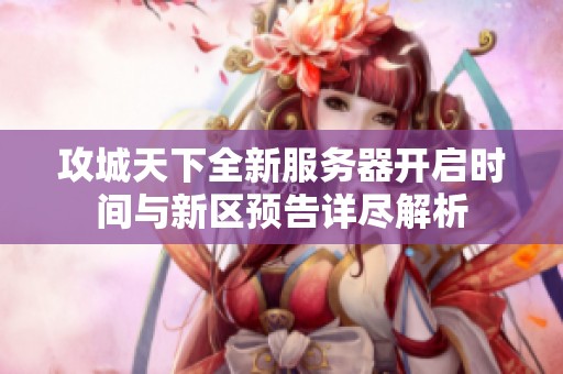 攻城天下全新服务器开启时间与新区预告详尽解析