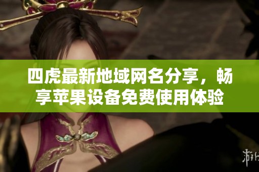 四虎最新地域网名分享，畅享苹果设备免费使用体验