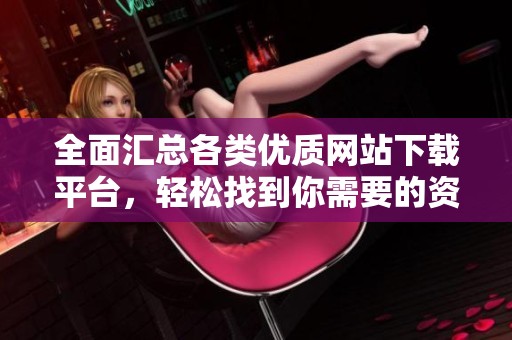 全面汇总各类优质网站下载平台，轻松找到你需要的资源