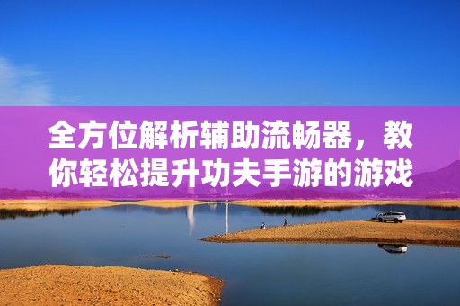 全方位解析辅助流畅器，教你轻松提升功夫手游的游戏体验
