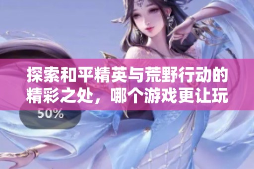 探索和平精英与荒野行动的精彩之处，哪个游戏更让玩家着迷呢