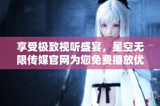 享受极致视听盛宴，星空无限传媒官网为您免费播放优质电视剧