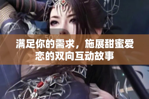 满足你的需求，施展甜蜜爱恋的双向互动故事