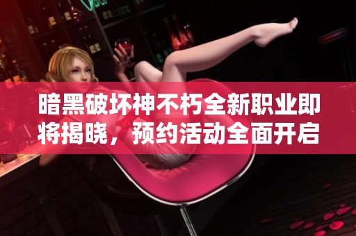 暗黑破坏神不朽全新职业即将揭晓，预约活动全面开启，冒险者们快来集结！