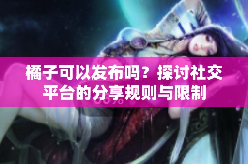 橘子可以发布吗？探讨社交平台的分享规则与限制