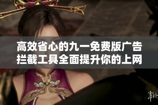 高效省心的九一免费版广告拦截工具全面提升你的上网体验