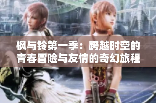 枫与铃第一季：跨越时空的青春冒险与友情的奇幻旅程