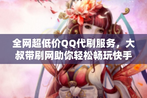 全网超低价QQ代刷服务，大叔带刷网助你轻松畅玩快手与绝地求生