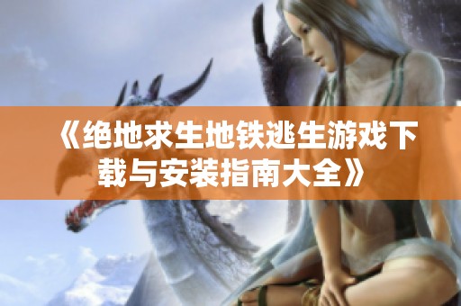《绝地求生地铁逃生游戏下载与安装指南大全》