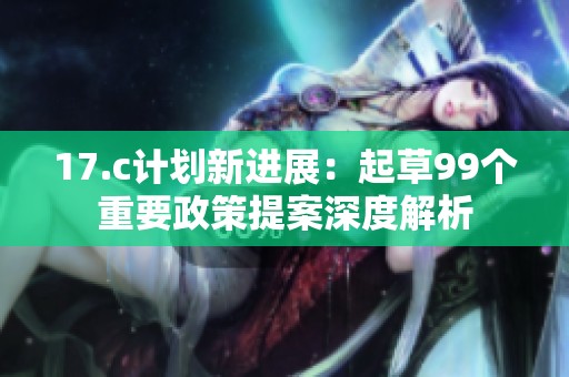 17.c计划新进展：起草99个重要政策提案深度解析