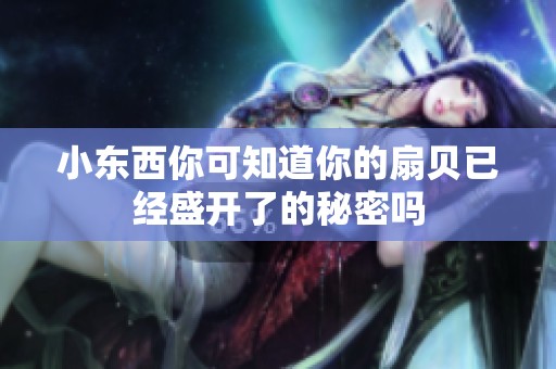 小东西你可知道你的扇贝已经盛开了的秘密吗