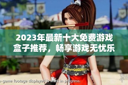 2023年最新十大免费游戏盒子推荐，畅享游戏无忧乐趣