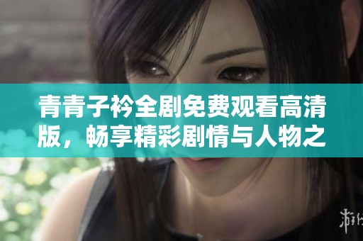 青青子衿全剧免费观看高清版，畅享精彩剧情与人物之美