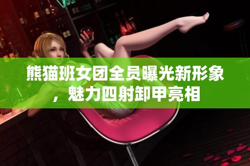熊猫班女团全员曝光新形象，魅力四射卸甲亮相