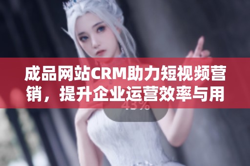 成品网站CRM助力短视频营销，提升企业运营效率与用户体验