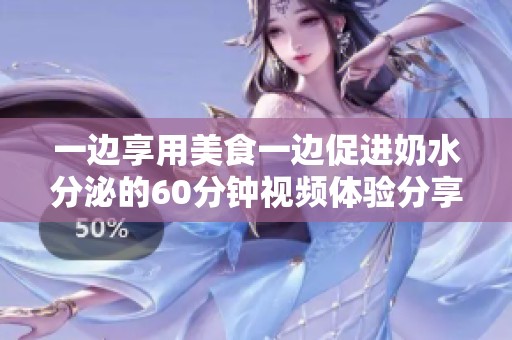 一边享用美食一边促进奶水分泌的60分钟视频体验分享