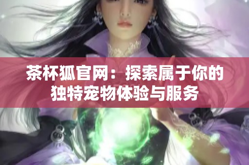茶杯狐官网：探索属于你的独特宠物体验与服务