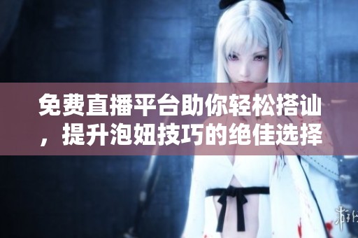 免费直播平台助你轻松搭讪，提升泡妞技巧的绝佳选择！