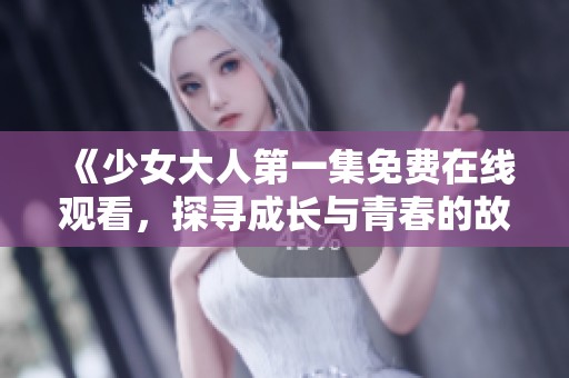 《少女大人第一集免费在线观看，探寻成长与青春的故事》