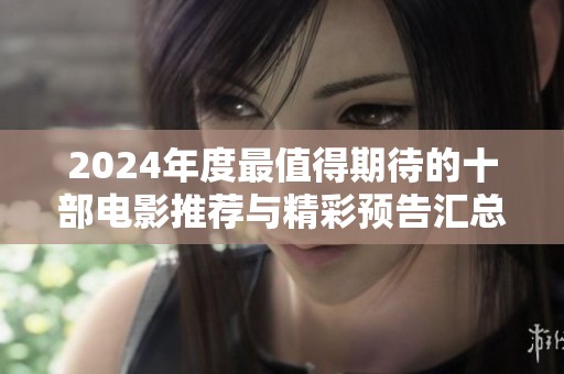 2024年度最值得期待的十部电影推荐与精彩预告汇总