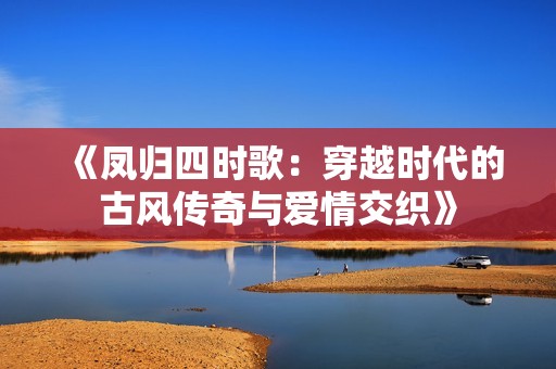 《凤归四时歌：穿越时代的古风传奇与爱情交织》