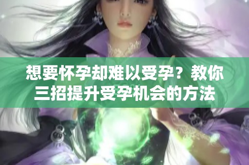 想要怀孕却难以受孕？教你三招提升受孕机会的方法