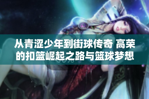 从青涩少年到街球传奇 高荣的扣篮崛起之路与篮球梦想