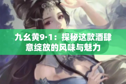 九幺黄9·1：探秘这款酒肆意绽放的风味与魅力