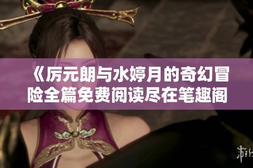 《厉元朗与水婷月的奇幻冒险全篇免费阅读尽在笔趣阁》
