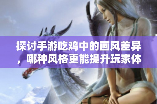 探讨手游吃鸡中的画风差异，哪种风格更能提升玩家体验与乐趣