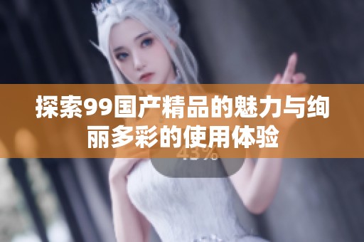 探索99国产精品的魅力与绚丽多彩的使用体验