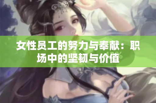 女性员工的努力与奉献：职场中的坚韧与价值